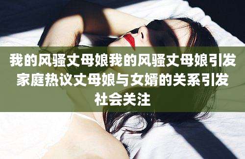 我的风骚丈母娘我的风骚丈母娘引发家庭热议丈母娘与女婿的关系引发社会关注