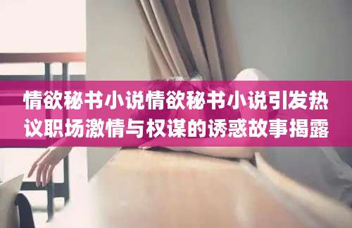 情欲秘书小说情欲秘书小说引发热议职场激情与权谋的诱惑故事揭露