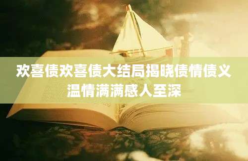 欢喜债欢喜债大结局揭晓债情债义温情满满感人至深