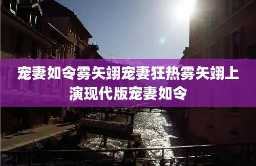 宠妻如令雾矢翊宠妻狂热雾矢翊上演现代版宠妻如令