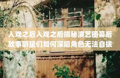 入戏之后入戏之后揭秘演艺圈幕后故事明星们如何深陷角色无法自拔
