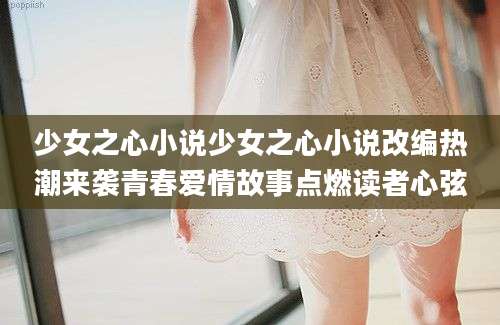 少女之心小说少女之心小说改编热潮来袭青春爱情故事点燃读者心弦