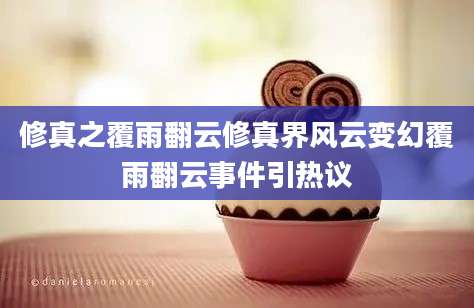 修真之覆雨翻云修真界风云变幻覆雨翻云事件引热议