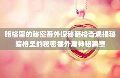 暗格里的秘密番外探秘暗格奇遇揭秘暗格里的秘密番外篇神秘篇章