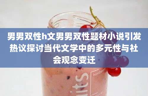 男男双性h文男男双性题材小说引发热议探讨当代文学中的多元性与社会观念变迁