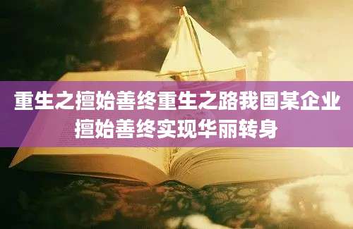 重生之擅始善终重生之路我国某企业擅始善终实现华丽转身
