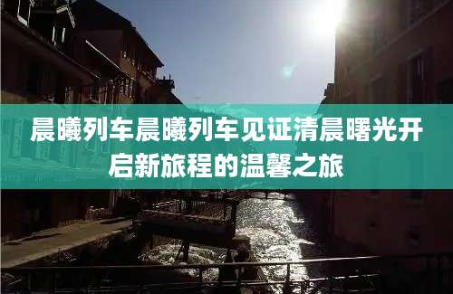 晨曦列车晨曦列车见证清晨曙光开启新旅程的温馨之旅