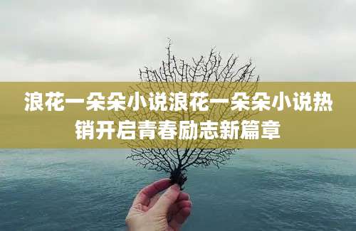 浪花一朵朵小说浪花一朵朵小说热销开启青春励志新篇章