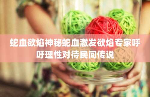 蛇血欲焰神秘蛇血激发欲焰专家呼吁理性对待民间传说