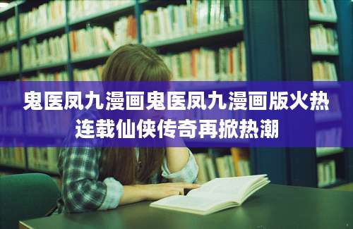 鬼医凤九漫画鬼医凤九漫画版火热连载仙侠传奇再掀热潮