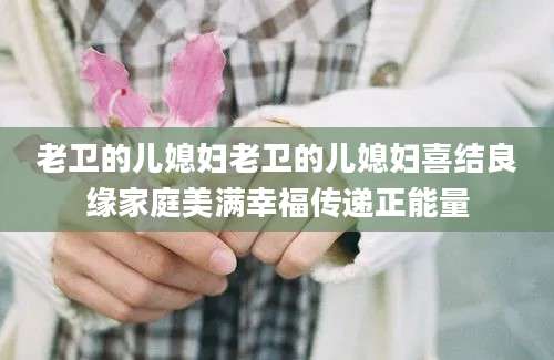 老卫的儿媳妇老卫的儿媳妇喜结良缘家庭美满幸福传递正能量