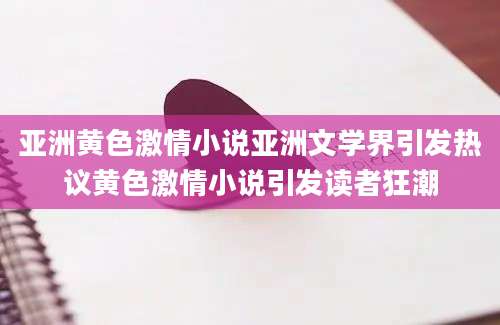 亚洲黄色激情小说亚洲文学界引发热议黄色激情小说引发读者狂潮