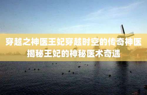 穿越之神医王妃穿越时空的传奇神医揭秘王妃的神秘医术奇遇