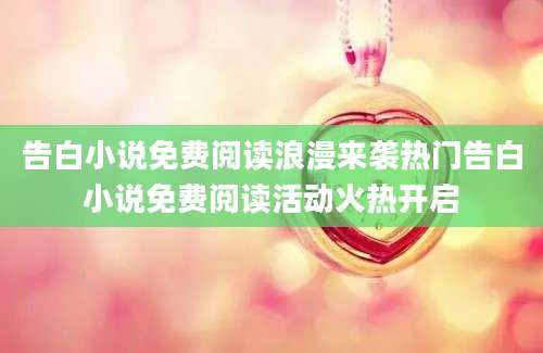 告白小说免费阅读浪漫来袭热门告白小说免费阅读活动火热开启