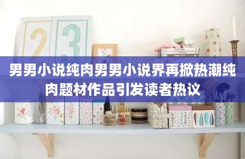 男男小说纯肉男男小说界再掀热潮纯肉题材作品引发读者热议