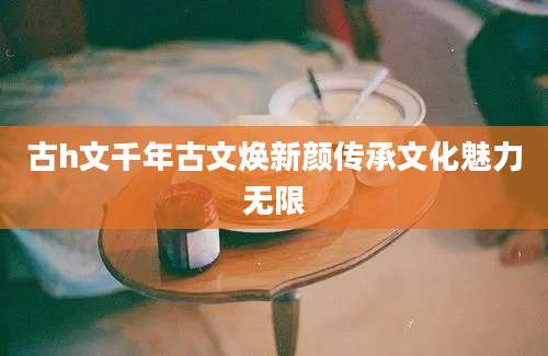 古h文千年古文焕新颜传承文化魅力无限