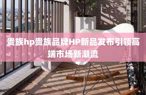 贵族hp贵族品牌HP新品发布引领高端市场新潮流