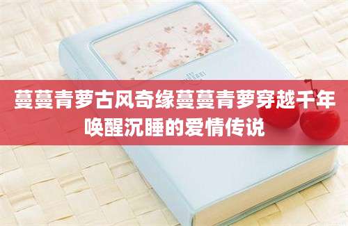 蔓蔓青萝古风奇缘蔓蔓青萝穿越千年唤醒沉睡的爱情传说