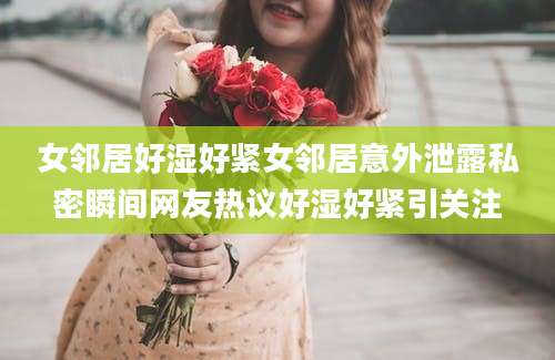 女邻居好湿好紧女邻居意外泄露私密瞬间网友热议好湿好紧引关注