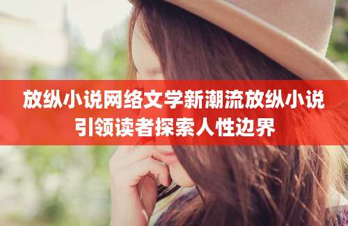 放纵小说网络文学新潮流放纵小说引领读者探索人性边界
