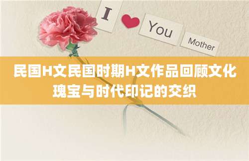 民国H文民国时期H文作品回顾文化瑰宝与时代印记的交织