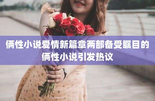 俩性小说爱情新篇章两部备受瞩目的俩性小说引发热议