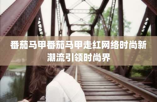 番茄马甲番茄马甲走红网络时尚新潮流引领时尚界