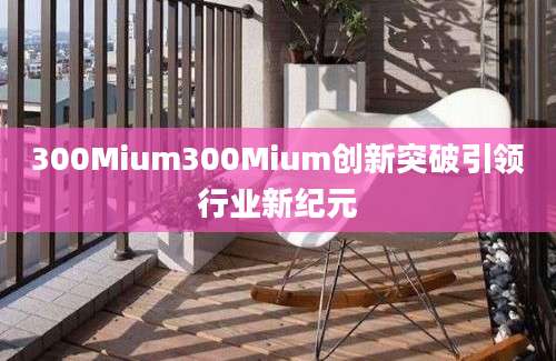 300Mium300Mium创新突破引领行业新纪元