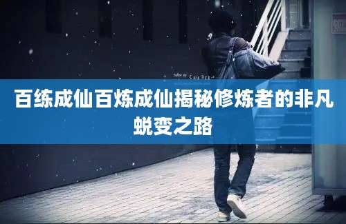 百练成仙百炼成仙揭秘修炼者的非凡蜕变之路