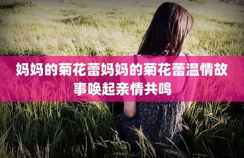妈妈的菊花蕾妈妈的菊花蕾温情故事唤起亲情共鸣