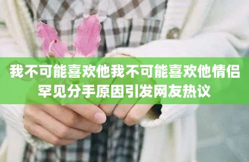 我不可能喜欢他我不可能喜欢他情侣罕见分手原因引发网友热议