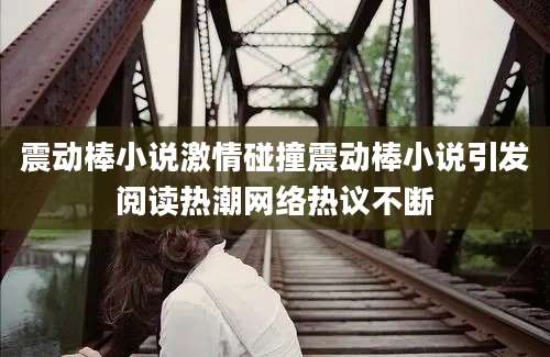 震动棒小说激情碰撞震动棒小说引发阅读热潮网络热议不断