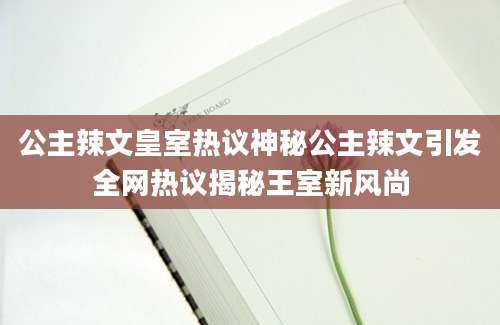 公主辣文皇室热议神秘公主辣文引发全网热议揭秘王室新风尚