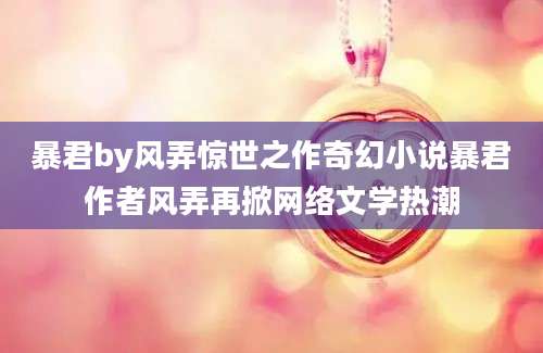 暴君by风弄惊世之作奇幻小说暴君作者风弄再掀网络文学热潮