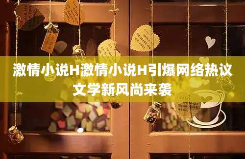 激情小说H激情小说H引爆网络热议文学新风尚来袭