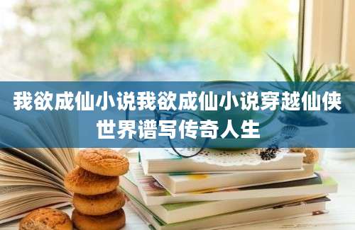 我欲成仙小说我欲成仙小说穿越仙侠世界谱写传奇人生