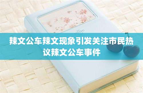 辣文公车辣文现象引发关注市民热议辣文公车事件