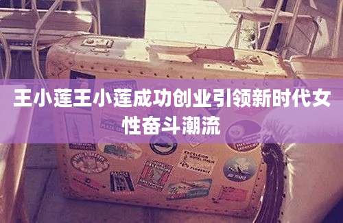 王小莲王小莲成功创业引领新时代女性奋斗潮流