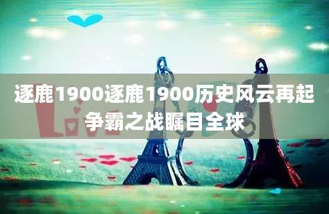 逐鹿1900逐鹿1900历史风云再起争霸之战瞩目全球