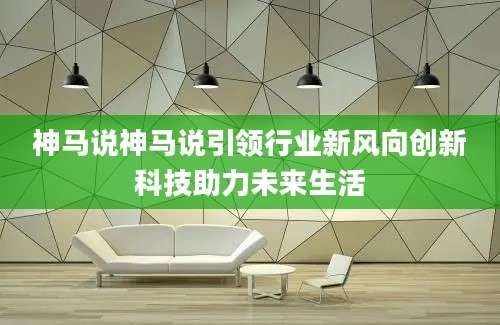 神马说神马说引领行业新风向创新科技助力未来生活