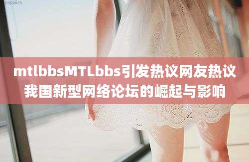 mtlbbsMTLbbs引发热议网友热议我国新型网络论坛的崛起与影响