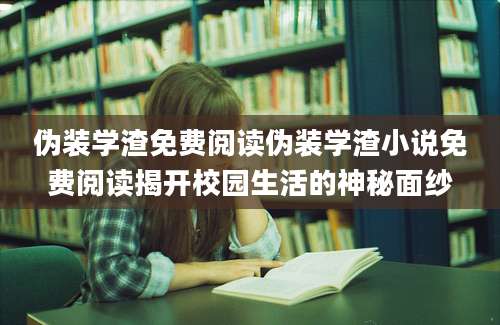 伪装学渣免费阅读伪装学渣小说免费阅读揭开校园生活的神秘面纱