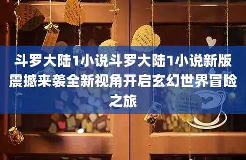 斗罗大陆1小说斗罗大陆1小说新版震撼来袭全新视角开启玄幻世界冒险之旅