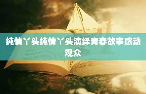纯情丫头纯情丫头演绎青春故事感动观众