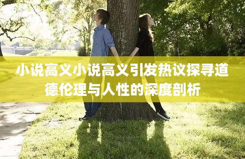 小说高义小说高义引发热议探寻道德伦理与人性的深度剖析