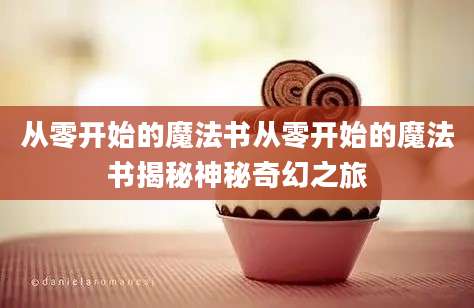 从零开始的魔法书从零开始的魔法书揭秘神秘奇幻之旅