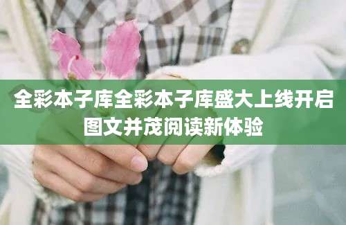 全彩本子库全彩本子库盛大上线开启图文并茂阅读新体验