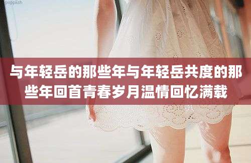与年轻岳的那些年与年轻岳共度的那些年回首青春岁月温情回忆满载