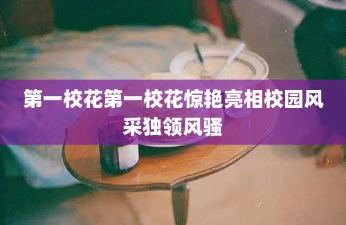 第一校花第一校花惊艳亮相校园风采独领风骚