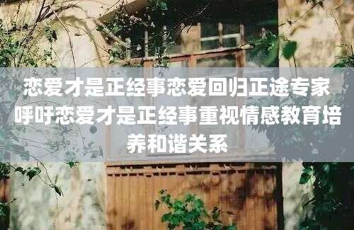 恋爱才是正经事恋爱回归正途专家呼吁恋爱才是正经事重视情感教育培养和谐关系